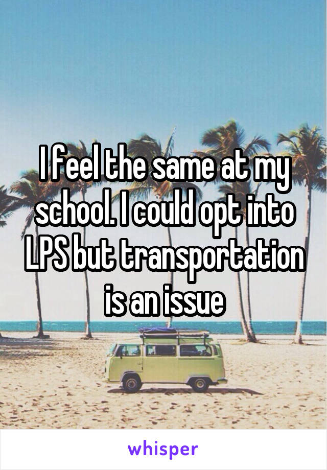 I feel the same at my school. I could opt into LPS but transportation is an issue