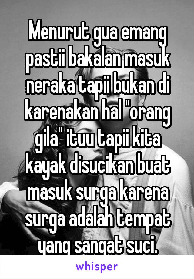 Menurut gua emang pastii bakalan masuk neraka tapii bukan di karenakan hal "orang gila" ituu tapii kita kayak disucikan buat masuk surga karena surga adalah tempat yang sangat suci.