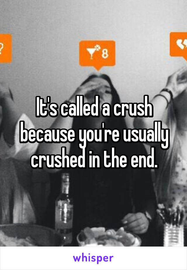 It's called a crush because you're usually crushed in the end.