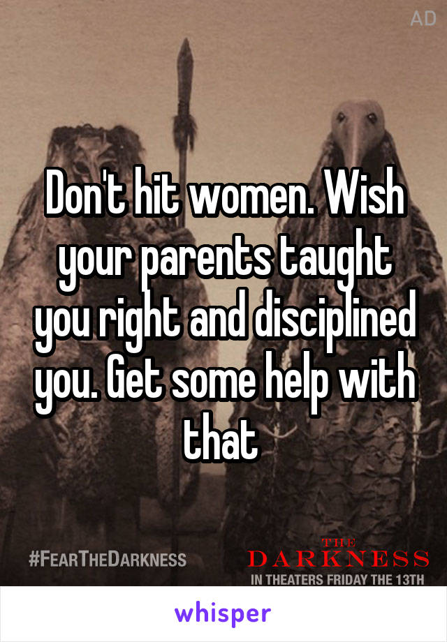 Don't hit women. Wish your parents taught you right and disciplined you. Get some help with that 