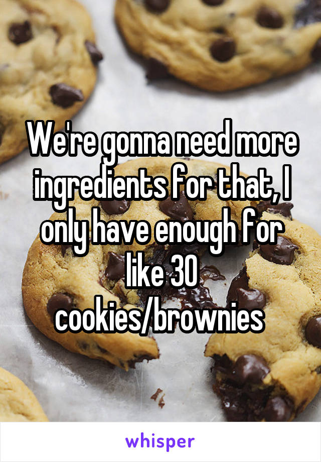 We're gonna need more ingredients for that, I only have enough for like 30 cookies/brownies 