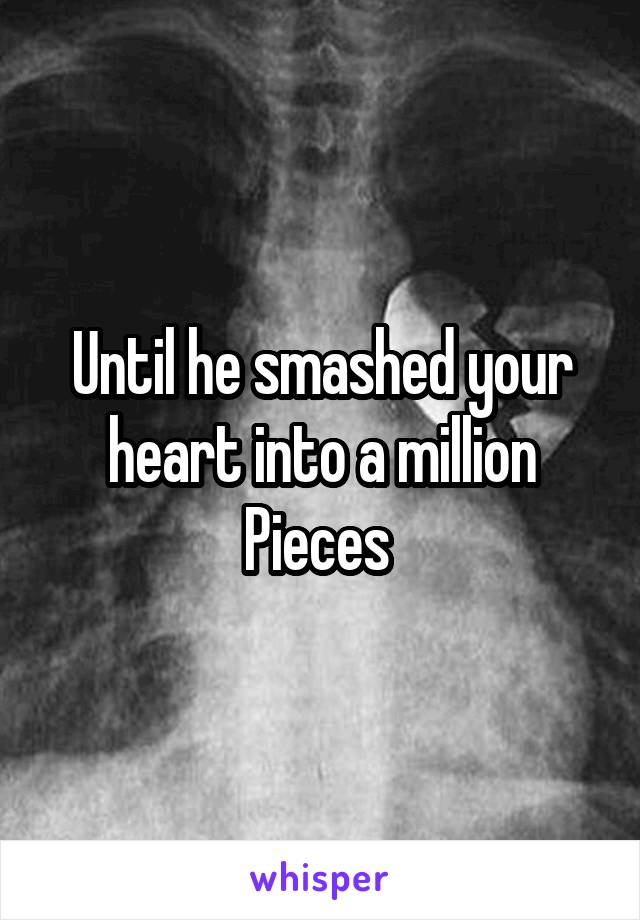 Until he smashed your heart into a million Pieces 