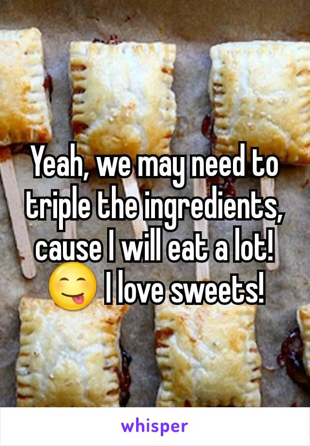 Yeah, we may need to triple the ingredients, cause I will eat a lot!😋 I love sweets!