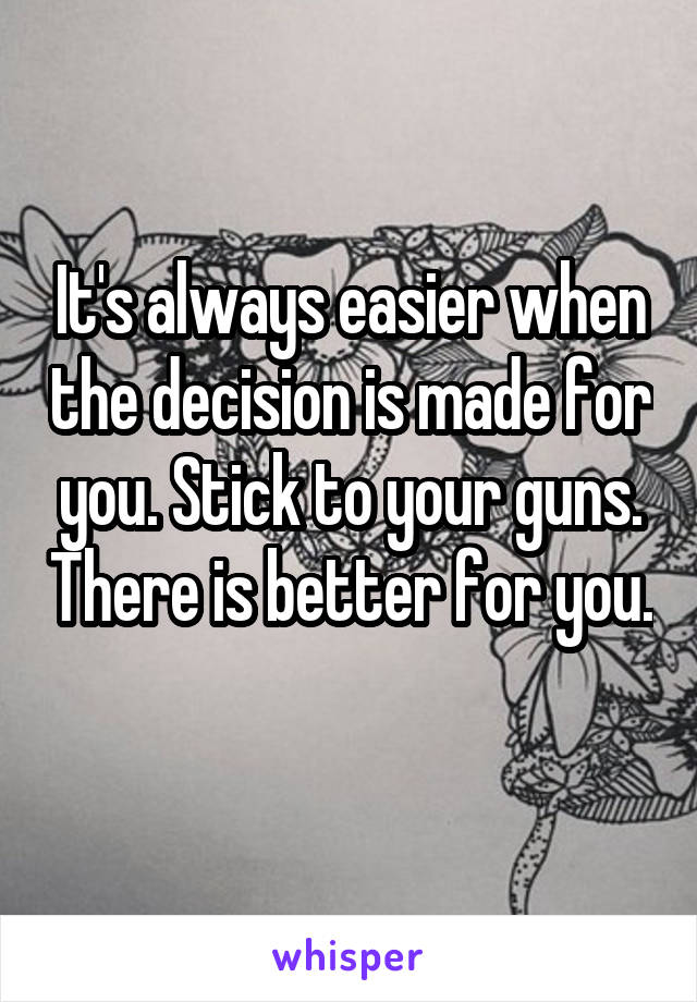 It's always easier when the decision is made for you. Stick to your guns. There is better for you. 