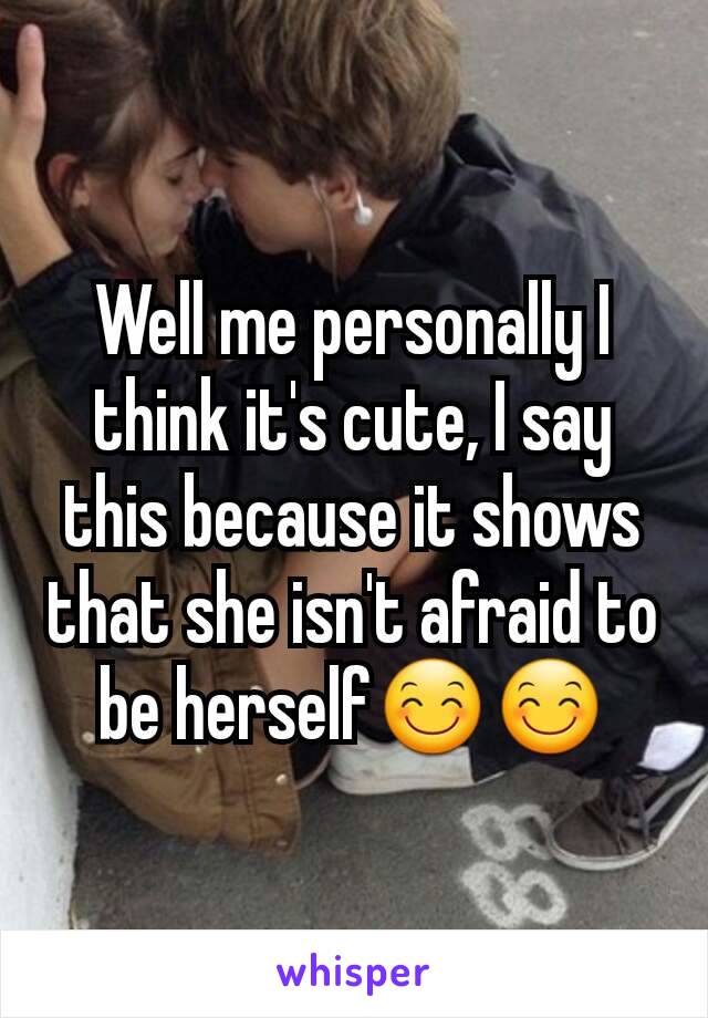 Well me personally I think it's cute, I say this because it shows that she isn't afraid to be herself😊😊