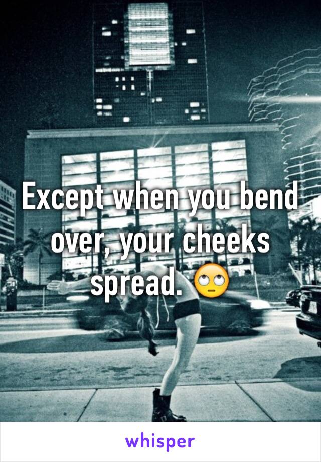 Except when you bend over, your cheeks spread. 🙄