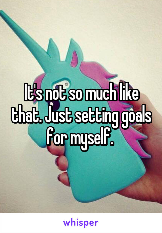 It's not so much like that. Just setting goals for myself. 