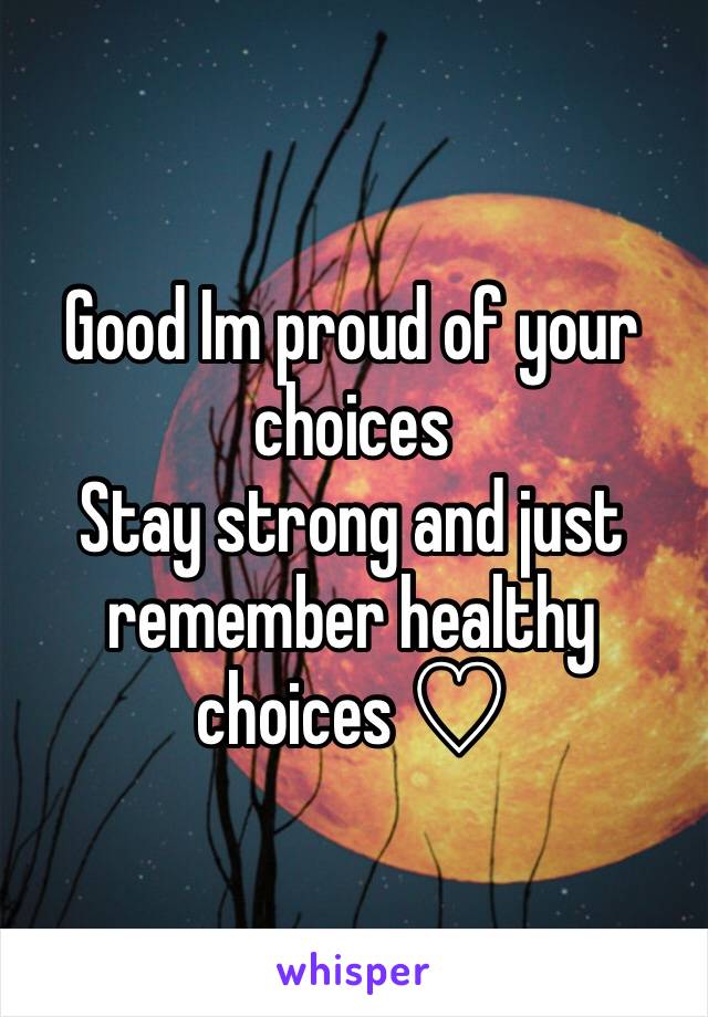 Good Im proud of your choices 
Stay strong and just remember healthy choices ♡