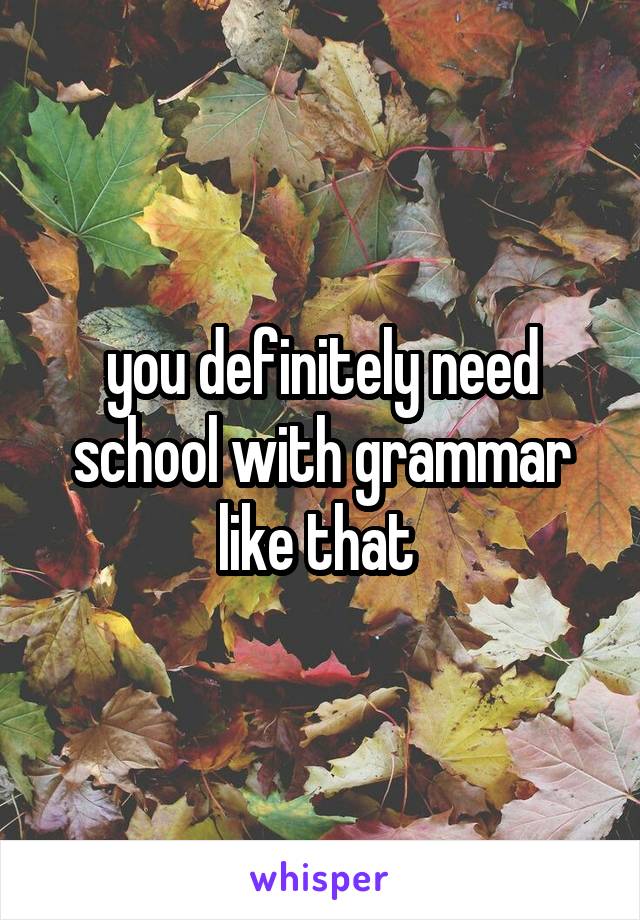 you definitely need school with grammar like that 