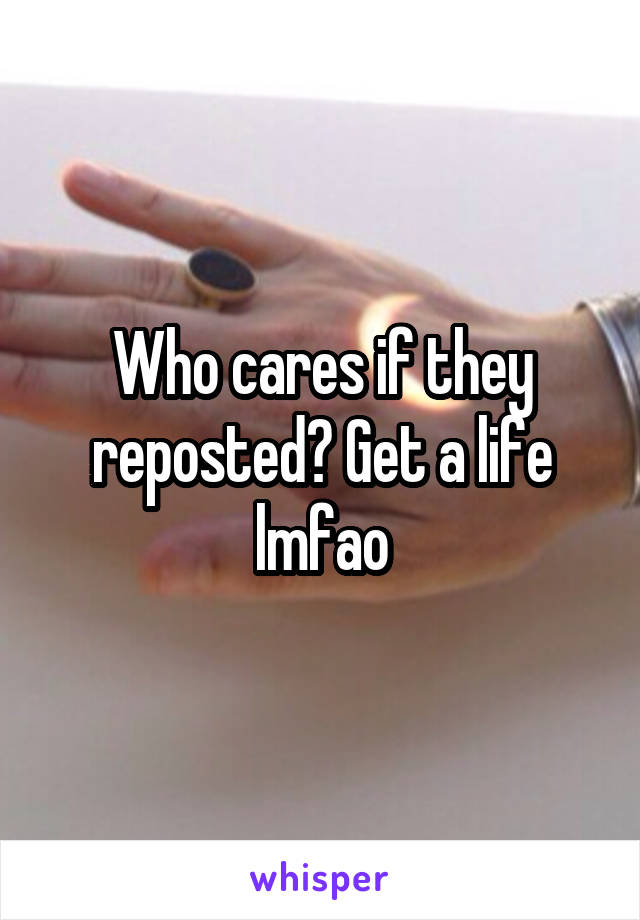 Who cares if they reposted? Get a life lmfao