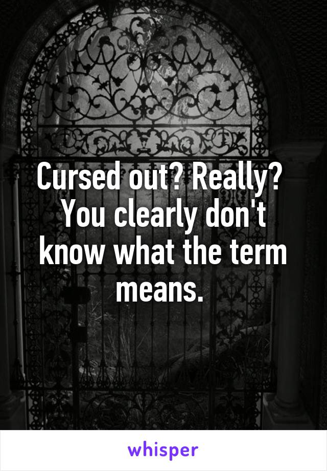 Cursed out? Really? 
You clearly don't know what the term means. 