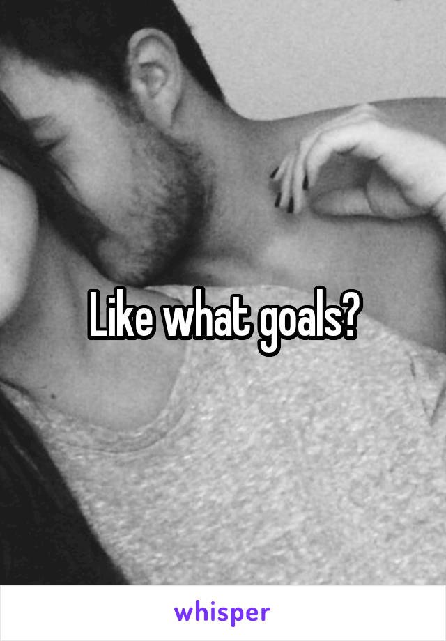 Like what goals?