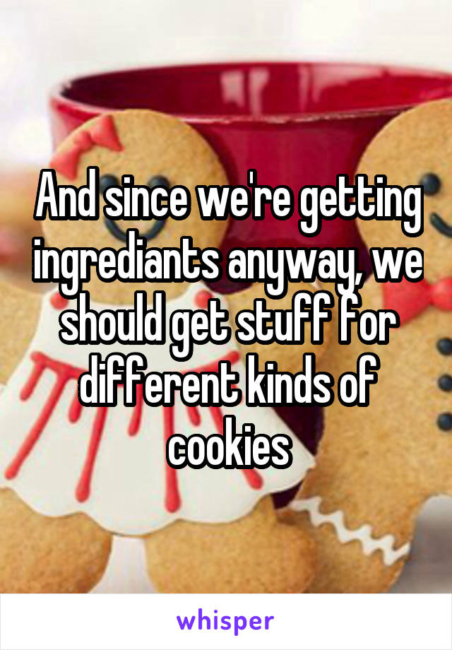 And since we're getting ingrediants anyway, we should get stuff for different kinds of cookies