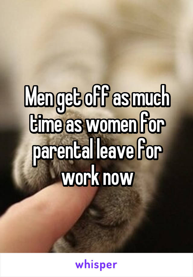 Men get off as much time as women for parental leave for work now