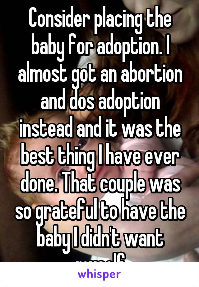 Consider placing the baby for adoption. I almost got an abortion and dos adoption instead and it was the best thing I have ever done. That couple was so grateful to have the baby I didn't want myself