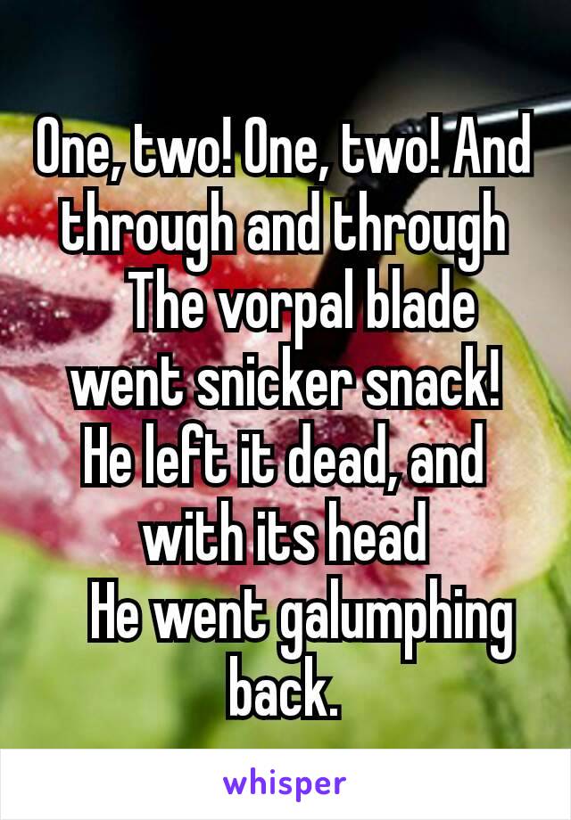 One, two! One, two! And through and through
  The vorpal blade went snicker snack!
He left it dead, and with its head
  He went galumphing back.