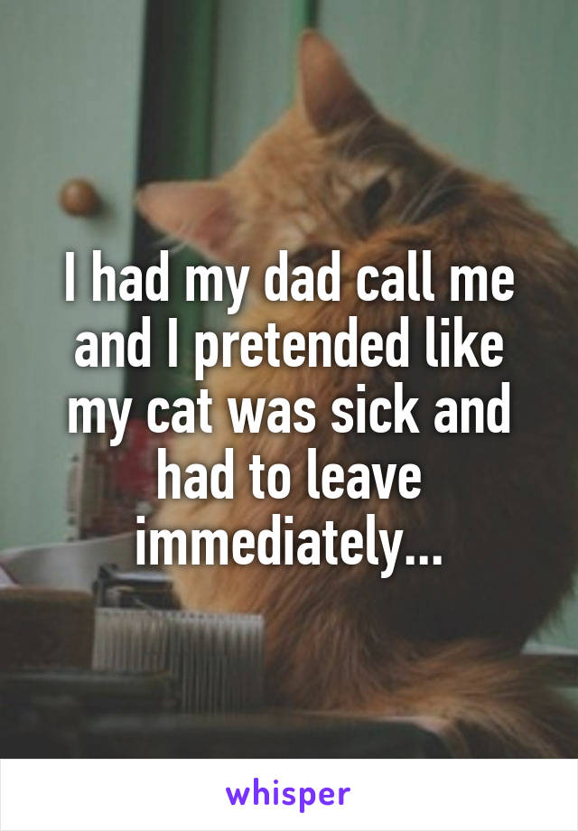 I had my dad call me and I pretended like my cat was sick and had to leave immediately...