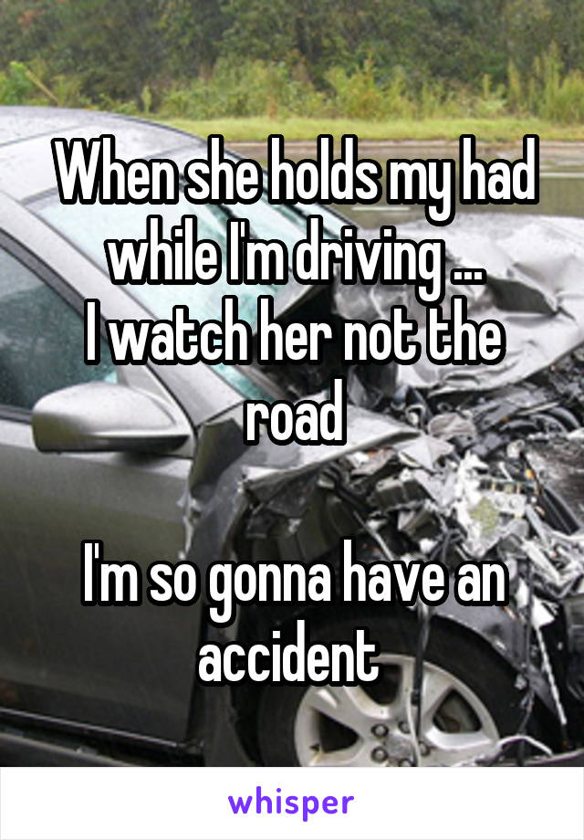 When she holds my had while I'm driving ...
I watch her not the road

I'm so gonna have an accident 