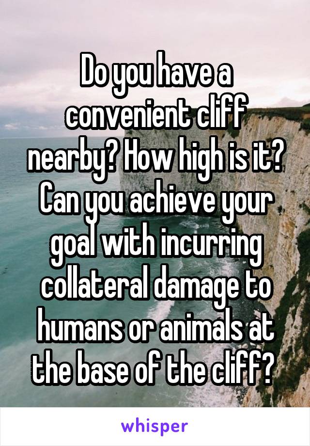 Do you have a convenient cliff nearby? How high is it? Can you achieve your goal with incurring collateral damage to humans or animals at the base of the cliff? 