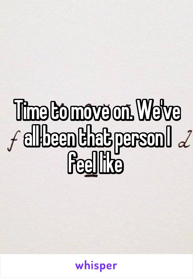 Time to move on. We've all been that person I feel like 