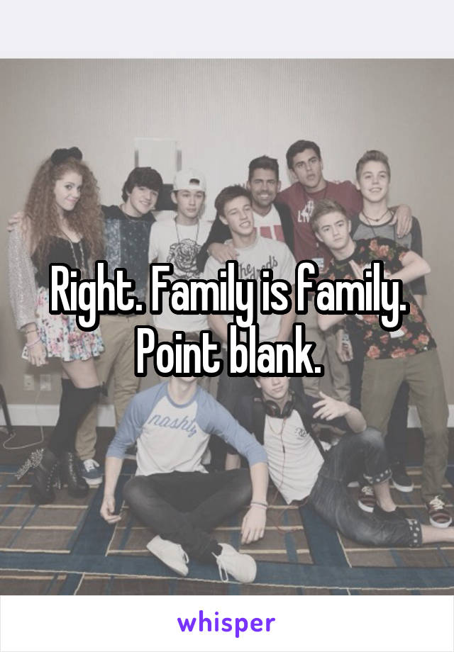 Right. Family is family. Point blank.