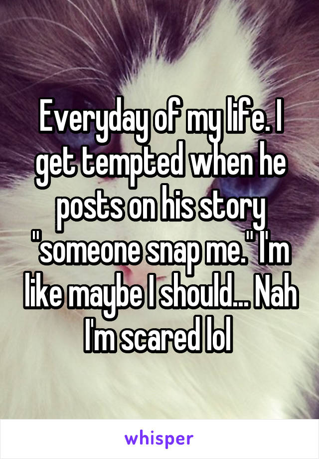 Everyday of my life. I get tempted when he posts on his story "someone snap me." I'm like maybe I should... Nah I'm scared lol 