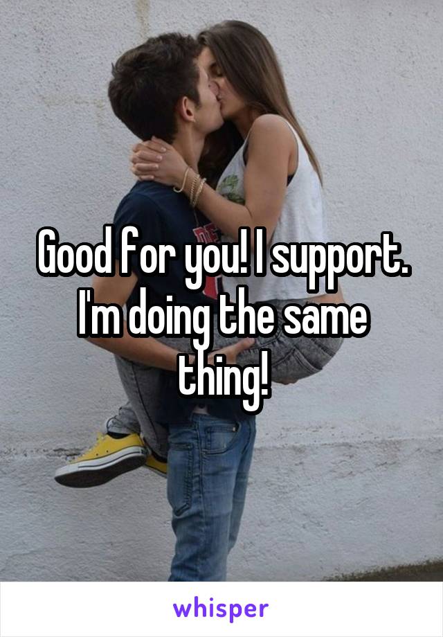 Good for you! I support. I'm doing the same thing!