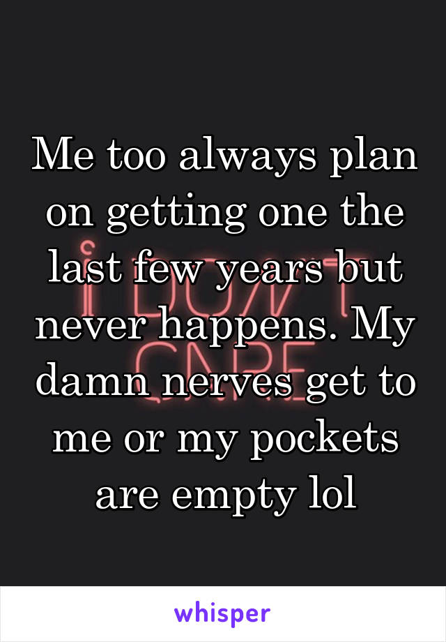 Me too always plan on getting one the last few years but never happens. My damn nerves get to me or my pockets are empty lol