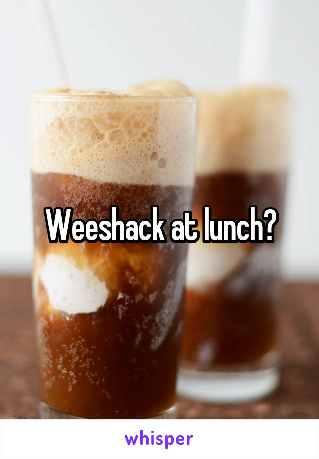 Weeshack at lunch?