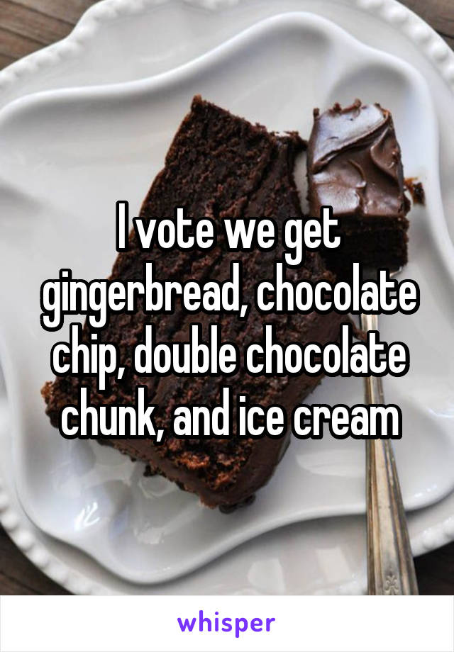 I vote we get gingerbread, chocolate chip, double chocolate chunk, and ice cream