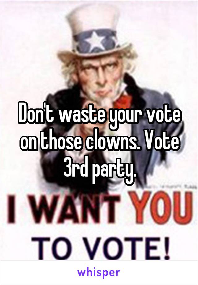 Don't waste your vote on those clowns. Vote 3rd party.