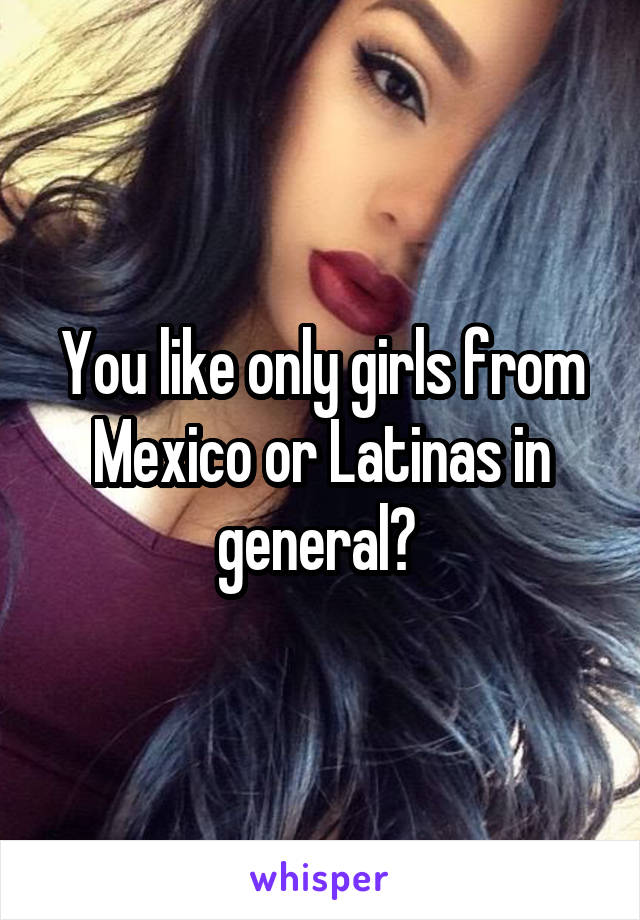 You like only girls from Mexico or Latinas in general? 