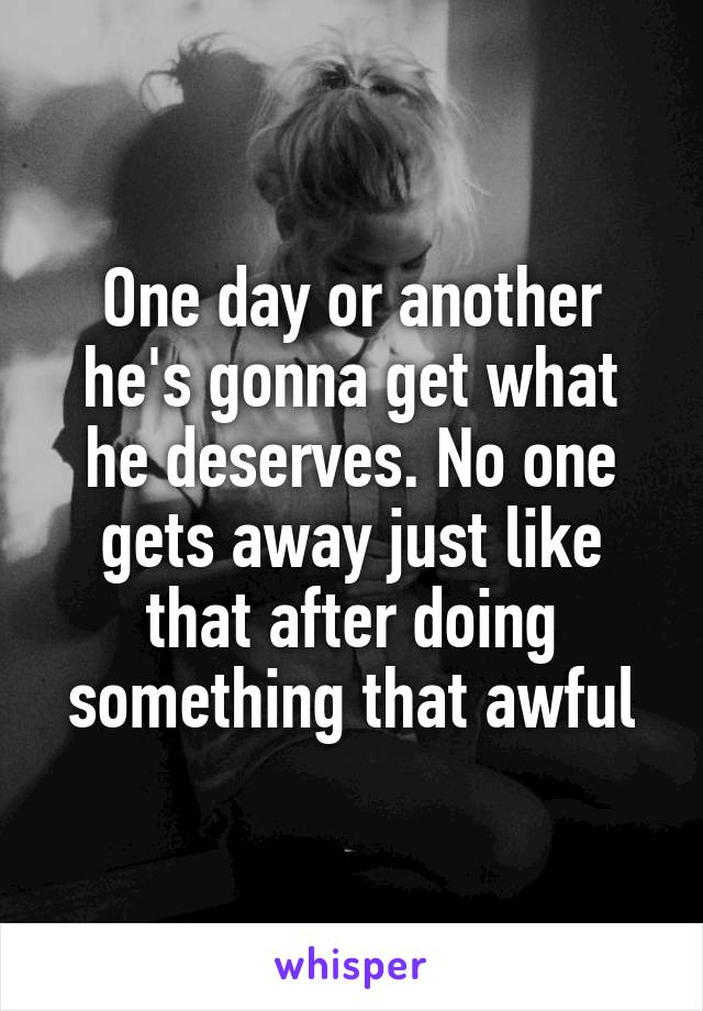 One day or another he's gonna get what he deserves. No one gets away just like that after doing something that awful