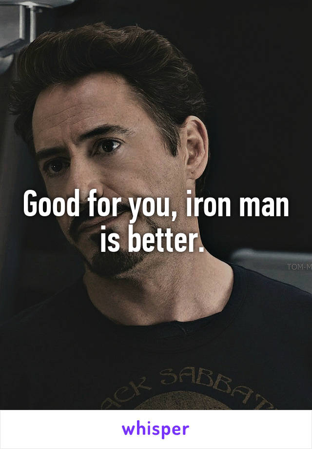 Good for you, iron man is better. 