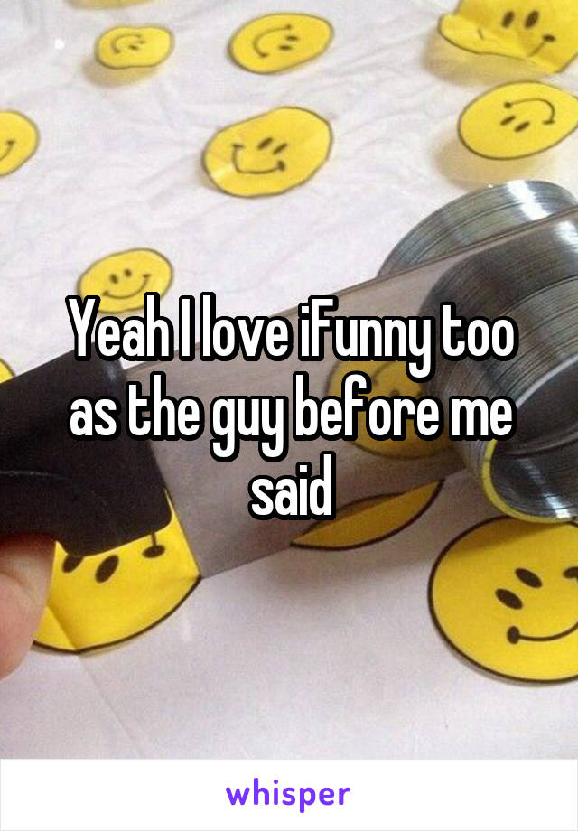 Yeah I love iFunny too as the guy before me said