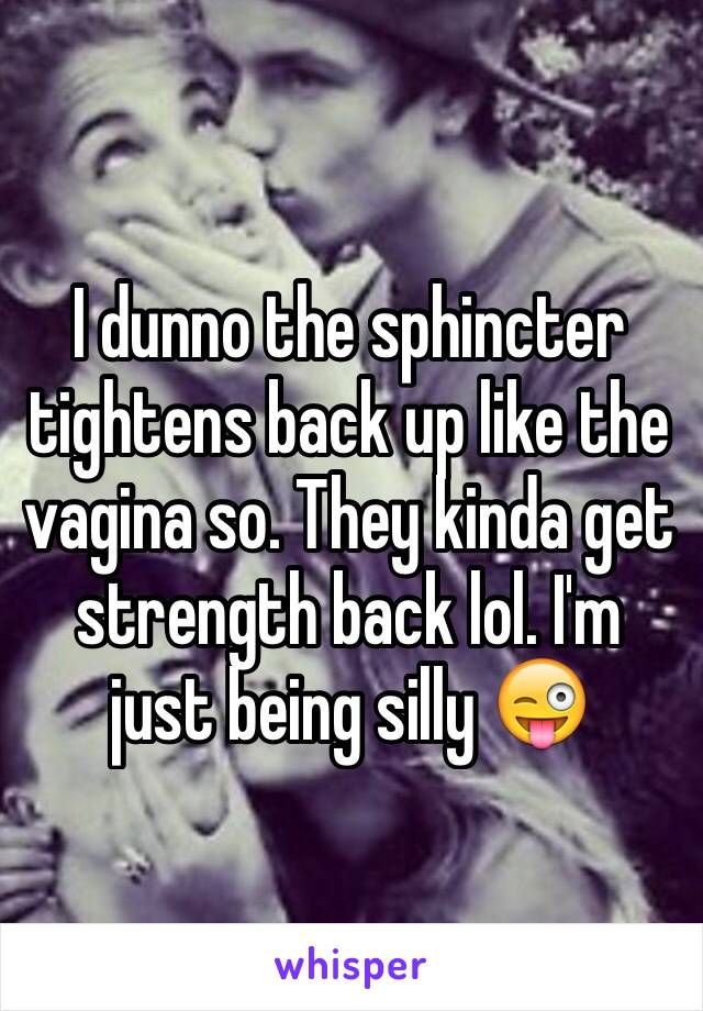 I dunno the sphincter tightens back up like the vagina so. They kinda get strength back lol. I'm just being silly 😜