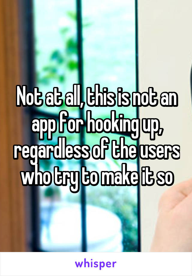 Not at all, this is not an app for hooking up, regardless of the users who try to make it so