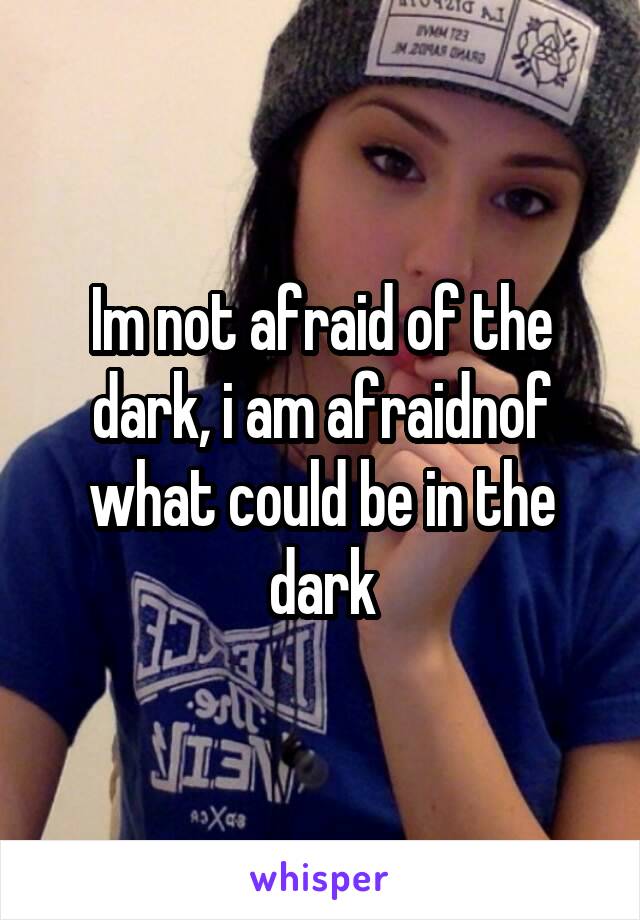 Im not afraid of the dark, i am afraidnof what could be in the dark