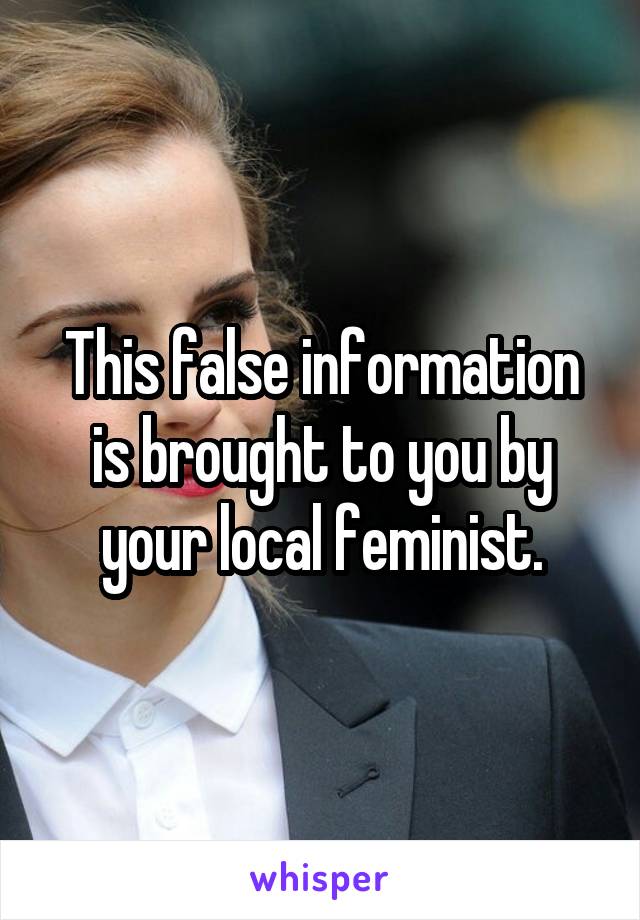 This false information is brought to you by your local feminist.