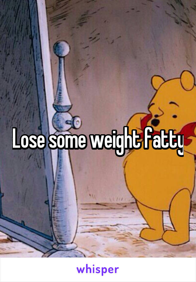 Lose some weight fatty