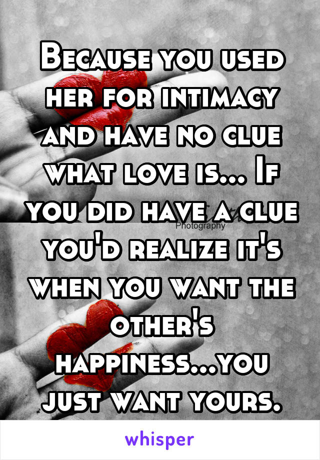 Because you used her for intimacy and have no clue what love is... If you did have a clue you'd realize it's when you want the other's happiness...you just want yours.