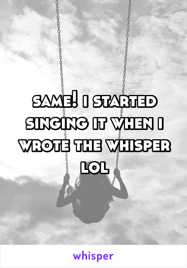 same! i started singing it when i wrote the whisper lol