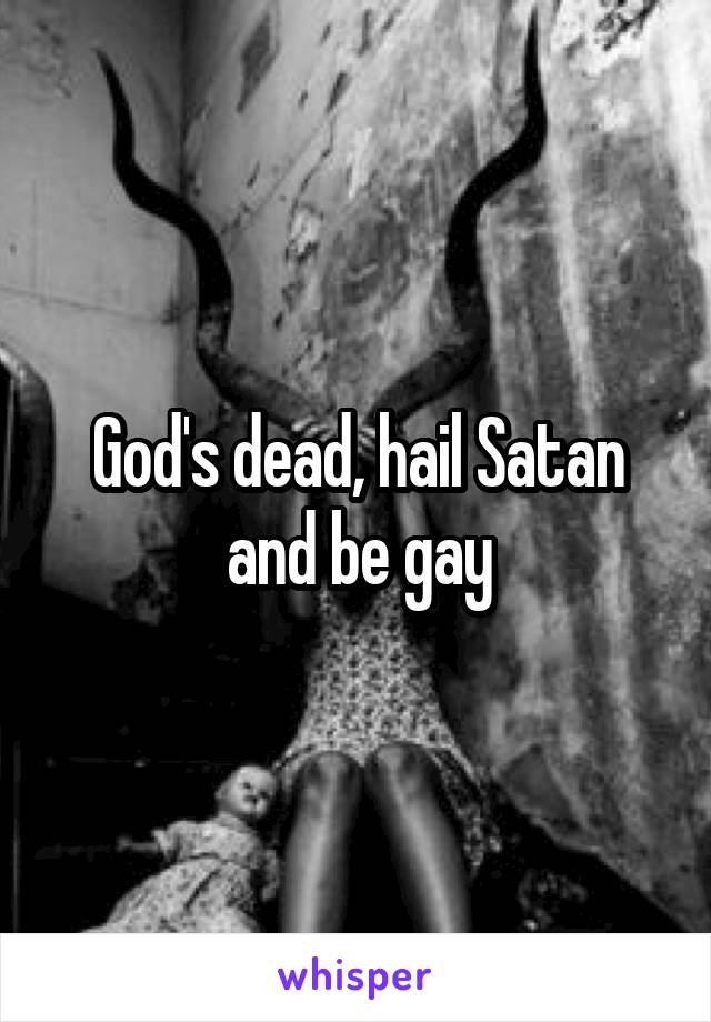 God's dead, hail Satan and be gay