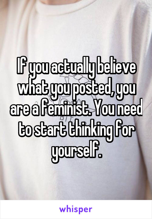 If you actually believe what you posted, you are a feminist. You need to start thinking for yourself.