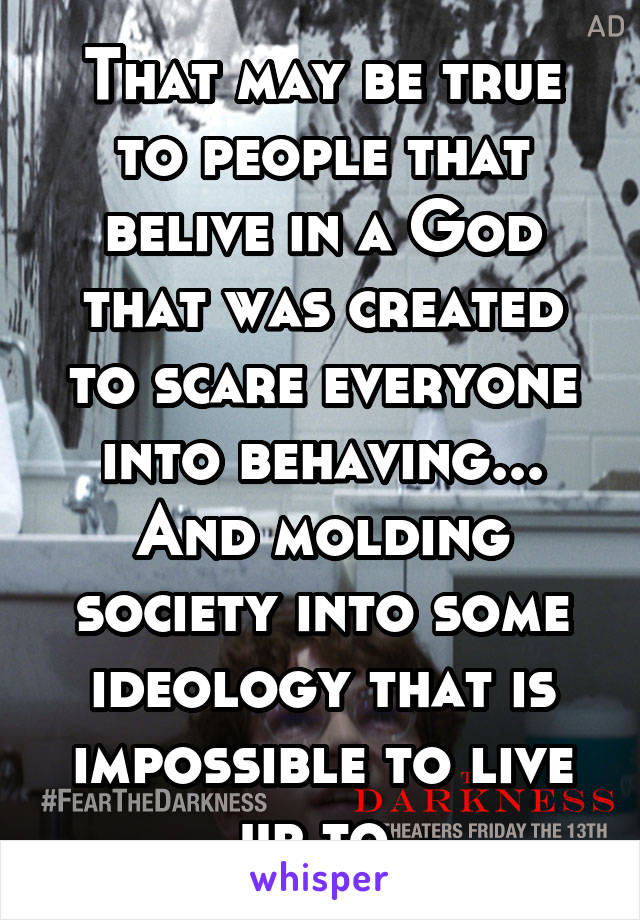 That may be true to people that belive in a God that was created to scare everyone into behaving... And molding society into some ideology that is impossible to live up to.