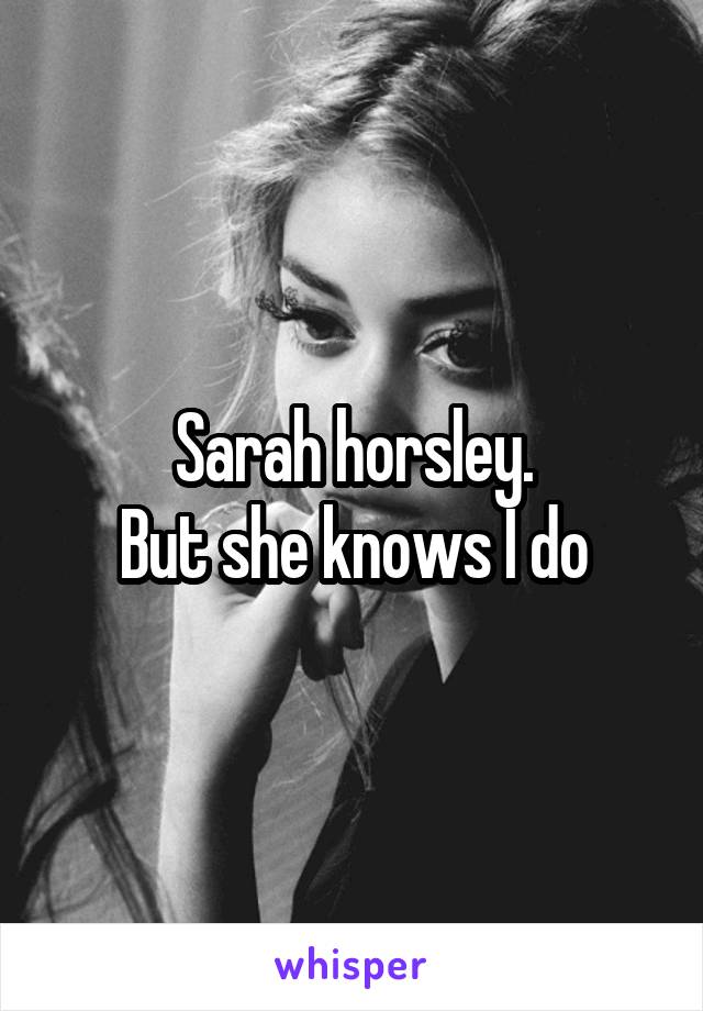 Sarah horsley.
But she knows I do
