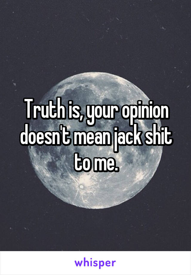 Truth is, your opinion doesn't mean jack shit to me.