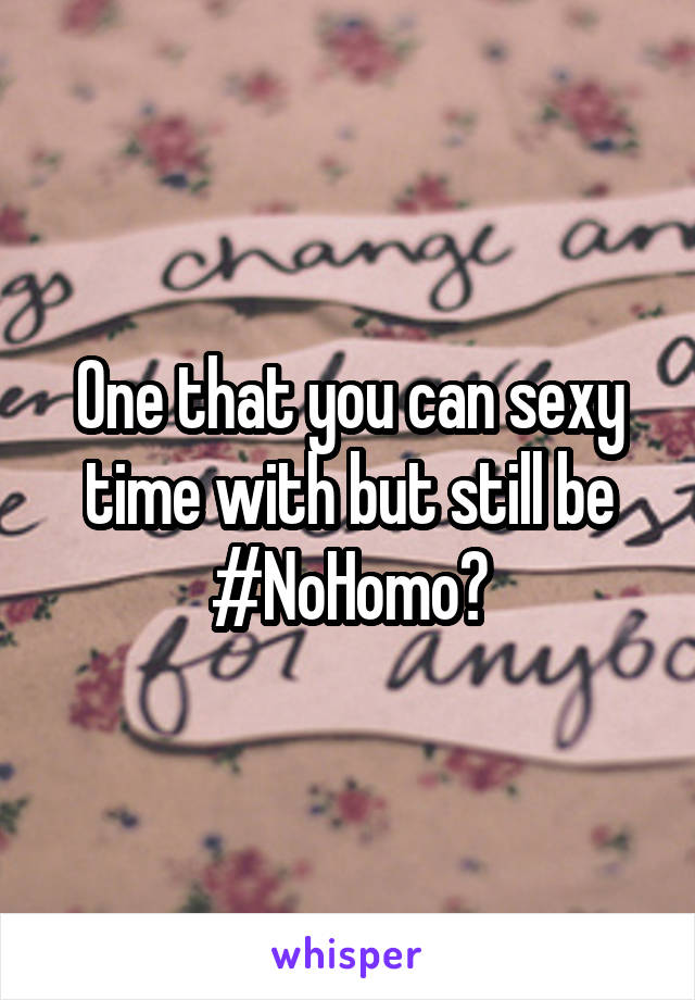 One that you can sexy time with but still be #NoHomo?