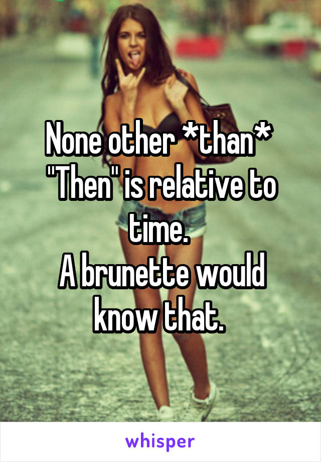 None other *than* 
"Then" is relative to time. 
A brunette would know that. 