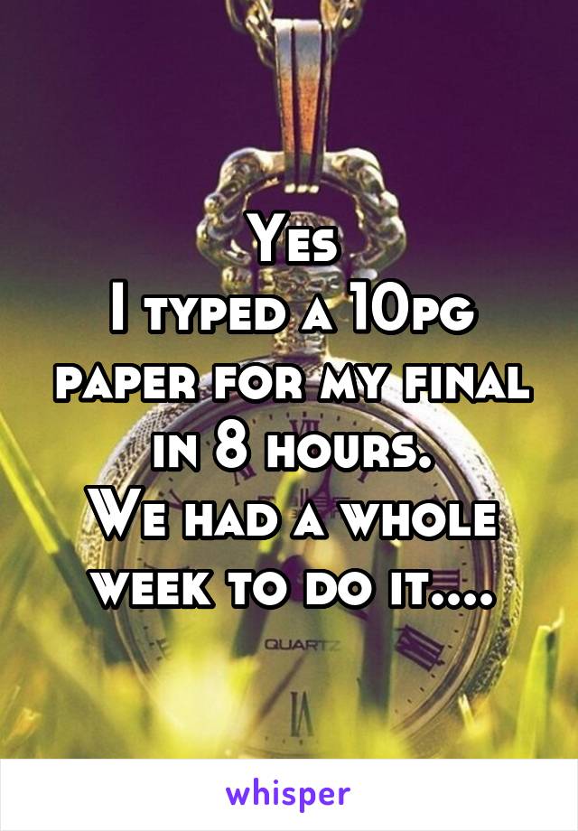 Yes
I typed a 10pg paper for my final in 8 hours.
We had a whole week to do it....